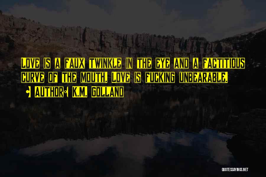 K.M. Golland Quotes: Love Is A Faux Twinkle In The Eye And A Factitious Curve Of The Mouth. Love Is Fucking Unbearable.