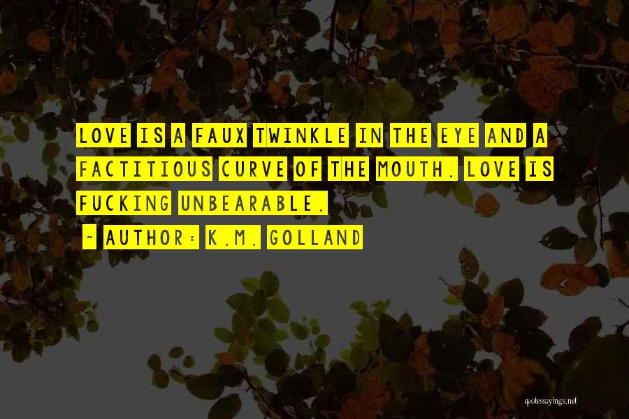 K.M. Golland Quotes: Love Is A Faux Twinkle In The Eye And A Factitious Curve Of The Mouth. Love Is Fucking Unbearable.