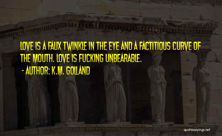 K.M. Golland Quotes: Love Is A Faux Twinkle In The Eye And A Factitious Curve Of The Mouth. Love Is Fucking Unbearable.