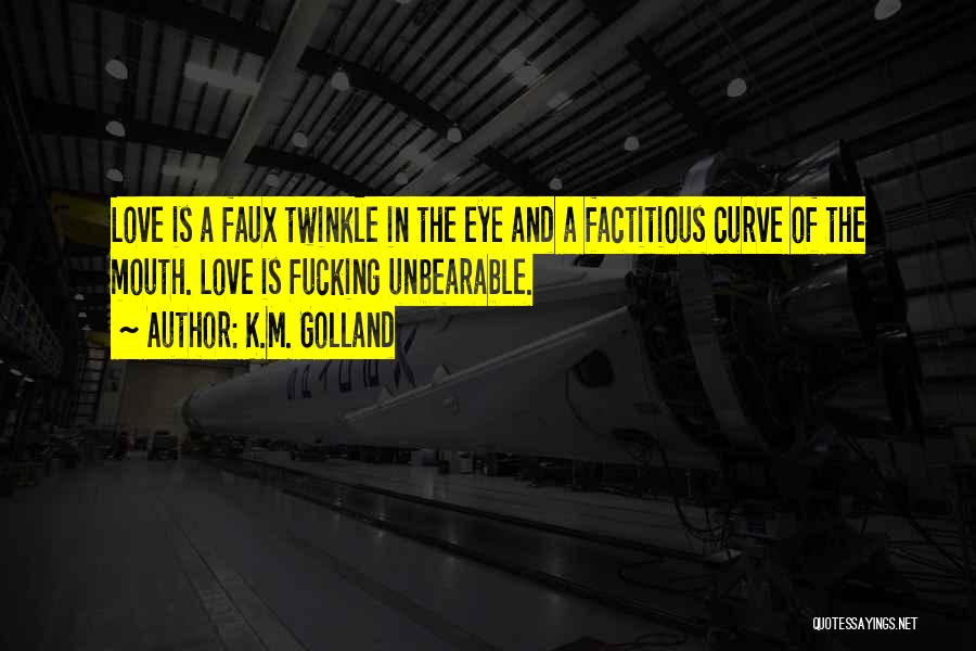 K.M. Golland Quotes: Love Is A Faux Twinkle In The Eye And A Factitious Curve Of The Mouth. Love Is Fucking Unbearable.