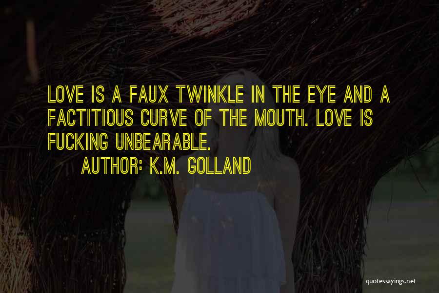 K.M. Golland Quotes: Love Is A Faux Twinkle In The Eye And A Factitious Curve Of The Mouth. Love Is Fucking Unbearable.