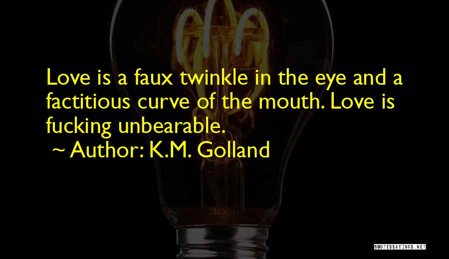 K.M. Golland Quotes: Love Is A Faux Twinkle In The Eye And A Factitious Curve Of The Mouth. Love Is Fucking Unbearable.