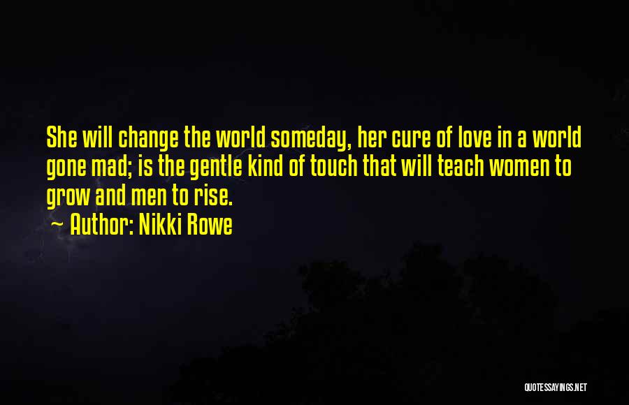 Nikki Rowe Quotes: She Will Change The World Someday, Her Cure Of Love In A World Gone Mad; Is The Gentle Kind Of