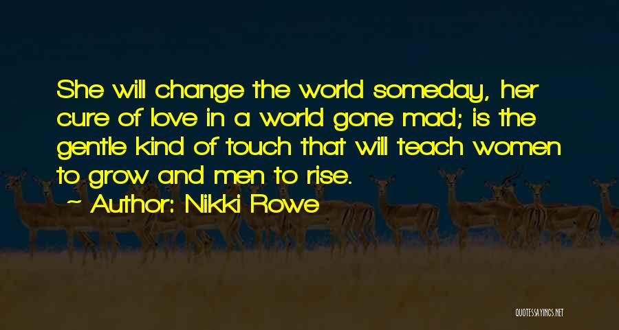 Nikki Rowe Quotes: She Will Change The World Someday, Her Cure Of Love In A World Gone Mad; Is The Gentle Kind Of