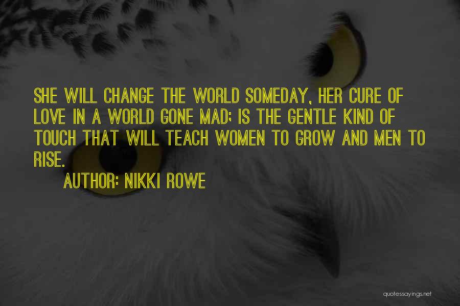 Nikki Rowe Quotes: She Will Change The World Someday, Her Cure Of Love In A World Gone Mad; Is The Gentle Kind Of