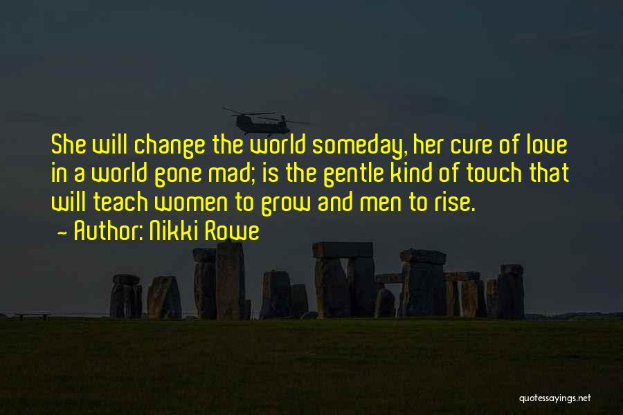 Nikki Rowe Quotes: She Will Change The World Someday, Her Cure Of Love In A World Gone Mad; Is The Gentle Kind Of