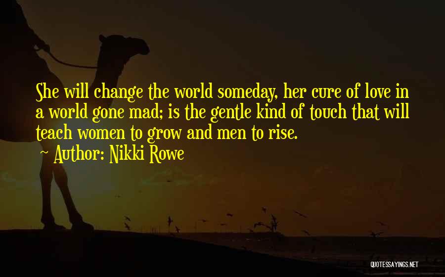 Nikki Rowe Quotes: She Will Change The World Someday, Her Cure Of Love In A World Gone Mad; Is The Gentle Kind Of