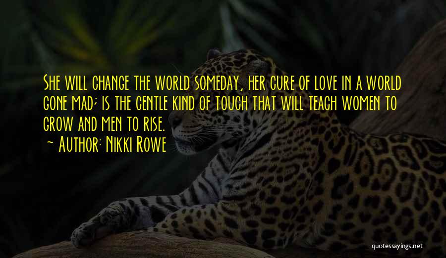 Nikki Rowe Quotes: She Will Change The World Someday, Her Cure Of Love In A World Gone Mad; Is The Gentle Kind Of