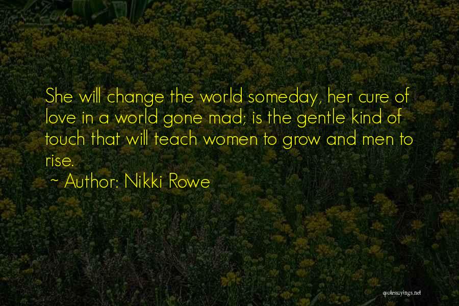 Nikki Rowe Quotes: She Will Change The World Someday, Her Cure Of Love In A World Gone Mad; Is The Gentle Kind Of