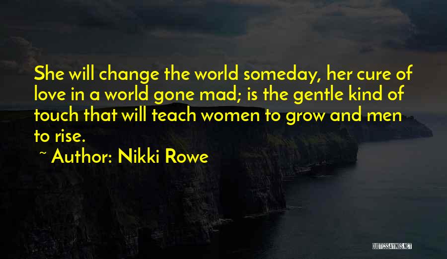 Nikki Rowe Quotes: She Will Change The World Someday, Her Cure Of Love In A World Gone Mad; Is The Gentle Kind Of