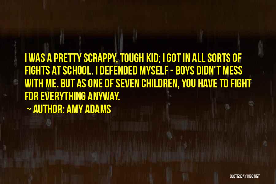 Amy Adams Quotes: I Was A Pretty Scrappy, Tough Kid; I Got In All Sorts Of Fights At School. I Defended Myself -