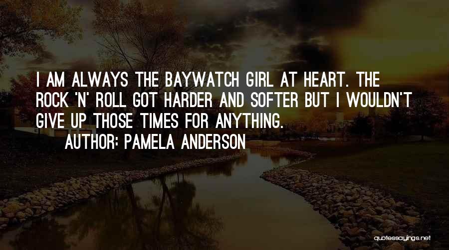 Pamela Anderson Quotes: I Am Always The Baywatch Girl At Heart. The Rock 'n' Roll Got Harder And Softer But I Wouldn't Give