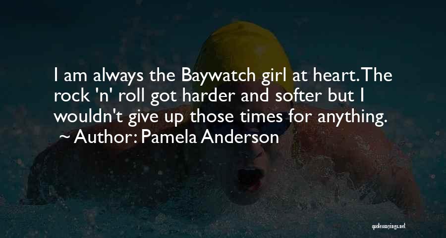 Pamela Anderson Quotes: I Am Always The Baywatch Girl At Heart. The Rock 'n' Roll Got Harder And Softer But I Wouldn't Give