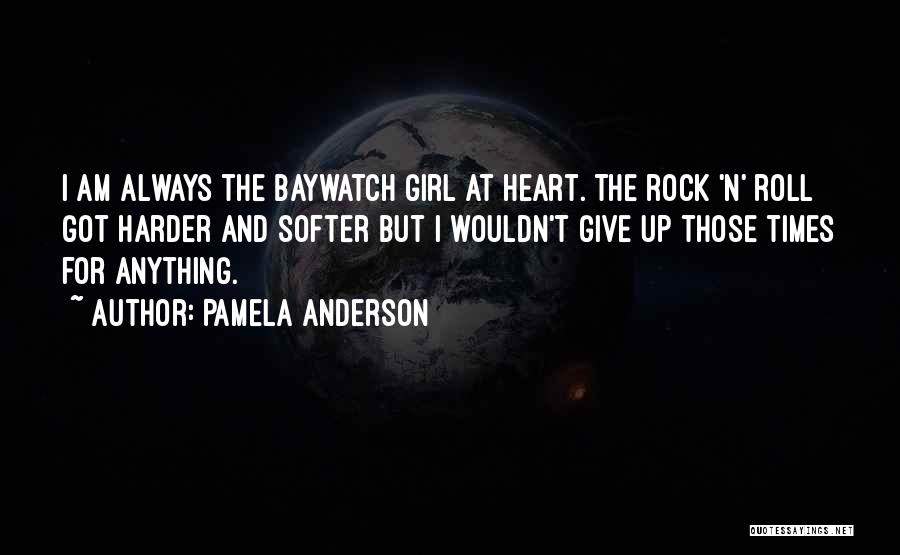 Pamela Anderson Quotes: I Am Always The Baywatch Girl At Heart. The Rock 'n' Roll Got Harder And Softer But I Wouldn't Give