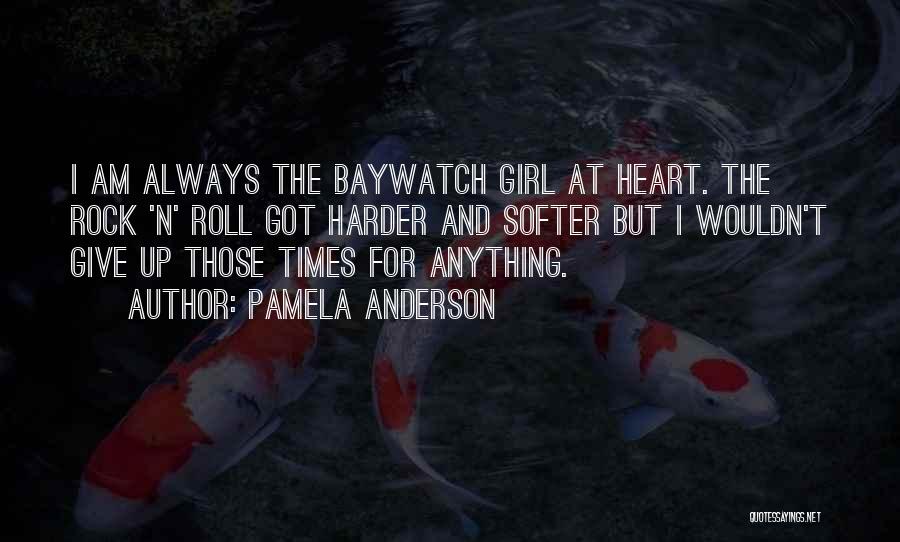 Pamela Anderson Quotes: I Am Always The Baywatch Girl At Heart. The Rock 'n' Roll Got Harder And Softer But I Wouldn't Give
