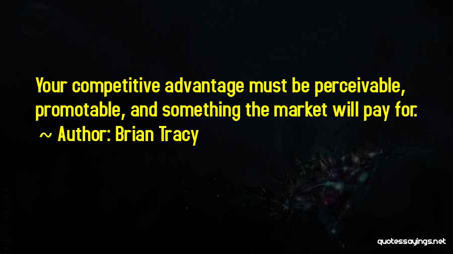 Brian Tracy Quotes: Your Competitive Advantage Must Be Perceivable, Promotable, And Something The Market Will Pay For.