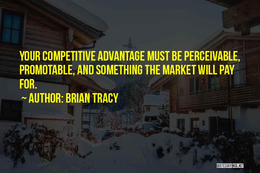 Brian Tracy Quotes: Your Competitive Advantage Must Be Perceivable, Promotable, And Something The Market Will Pay For.