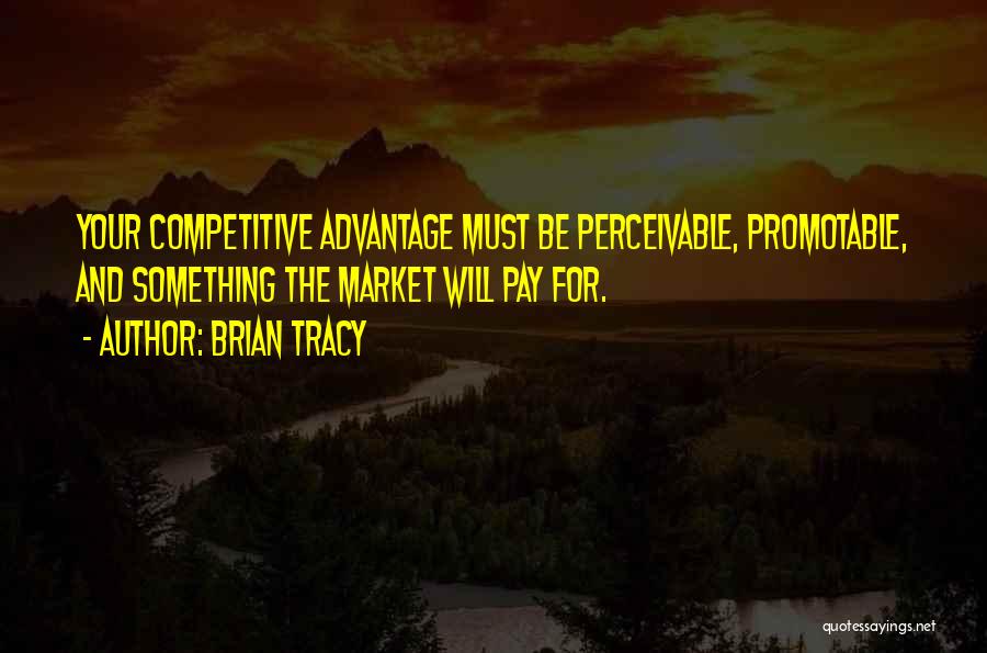 Brian Tracy Quotes: Your Competitive Advantage Must Be Perceivable, Promotable, And Something The Market Will Pay For.