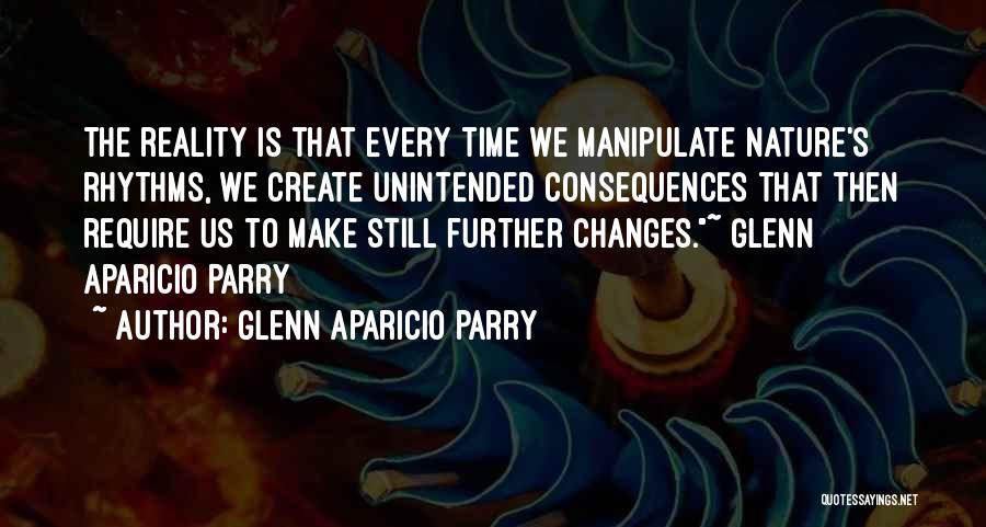 Glenn Aparicio Parry Quotes: The Reality Is That Every Time We Manipulate Nature's Rhythms, We Create Unintended Consequences That Then Require Us To Make