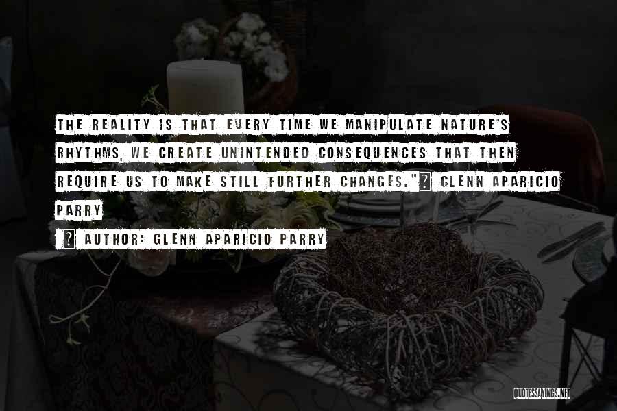 Glenn Aparicio Parry Quotes: The Reality Is That Every Time We Manipulate Nature's Rhythms, We Create Unintended Consequences That Then Require Us To Make