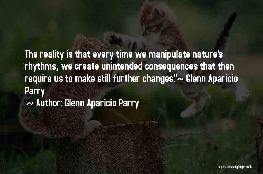 Glenn Aparicio Parry Quotes: The Reality Is That Every Time We Manipulate Nature's Rhythms, We Create Unintended Consequences That Then Require Us To Make