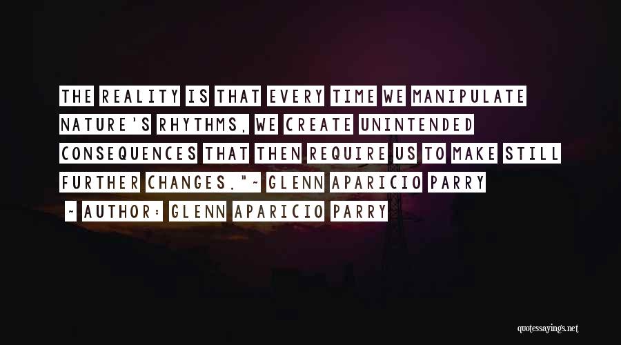 Glenn Aparicio Parry Quotes: The Reality Is That Every Time We Manipulate Nature's Rhythms, We Create Unintended Consequences That Then Require Us To Make