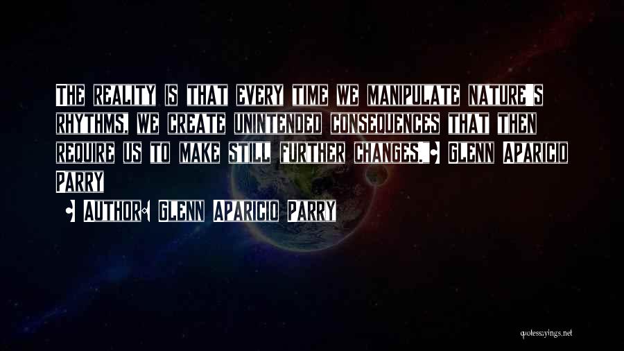 Glenn Aparicio Parry Quotes: The Reality Is That Every Time We Manipulate Nature's Rhythms, We Create Unintended Consequences That Then Require Us To Make