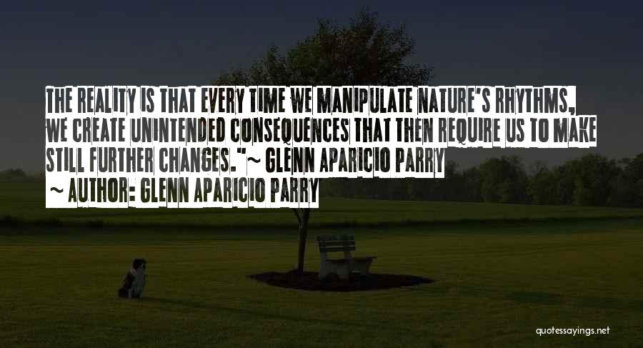 Glenn Aparicio Parry Quotes: The Reality Is That Every Time We Manipulate Nature's Rhythms, We Create Unintended Consequences That Then Require Us To Make