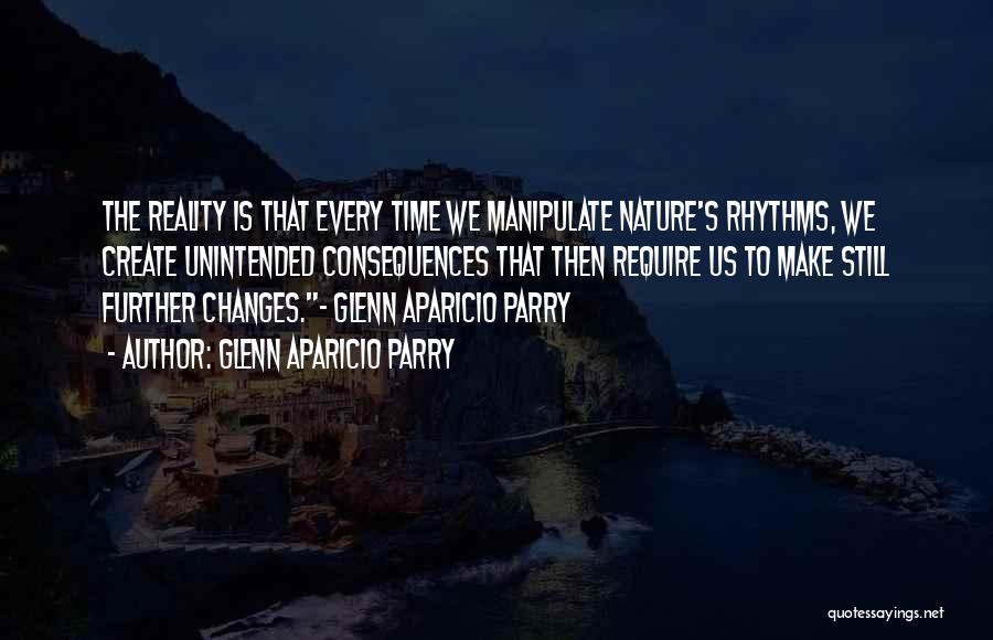 Glenn Aparicio Parry Quotes: The Reality Is That Every Time We Manipulate Nature's Rhythms, We Create Unintended Consequences That Then Require Us To Make