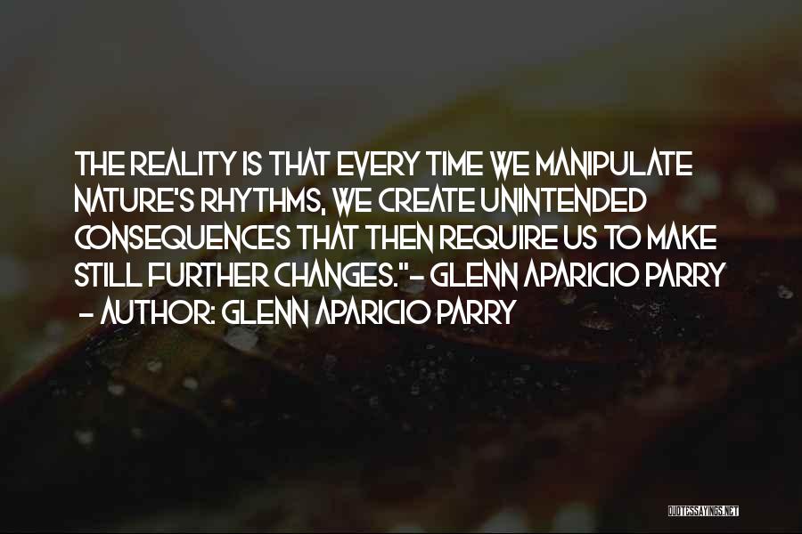 Glenn Aparicio Parry Quotes: The Reality Is That Every Time We Manipulate Nature's Rhythms, We Create Unintended Consequences That Then Require Us To Make