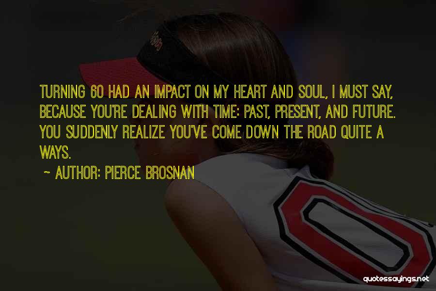 Pierce Brosnan Quotes: Turning 60 Had An Impact On My Heart And Soul, I Must Say, Because You're Dealing With Time: Past, Present,