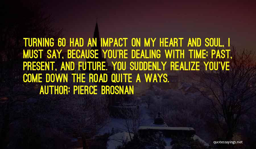 Pierce Brosnan Quotes: Turning 60 Had An Impact On My Heart And Soul, I Must Say, Because You're Dealing With Time: Past, Present,