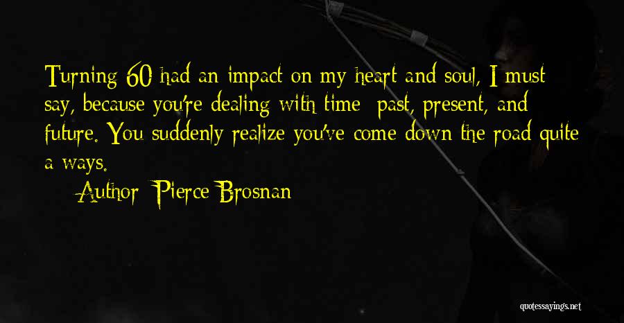 Pierce Brosnan Quotes: Turning 60 Had An Impact On My Heart And Soul, I Must Say, Because You're Dealing With Time: Past, Present,