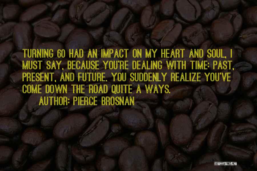 Pierce Brosnan Quotes: Turning 60 Had An Impact On My Heart And Soul, I Must Say, Because You're Dealing With Time: Past, Present,