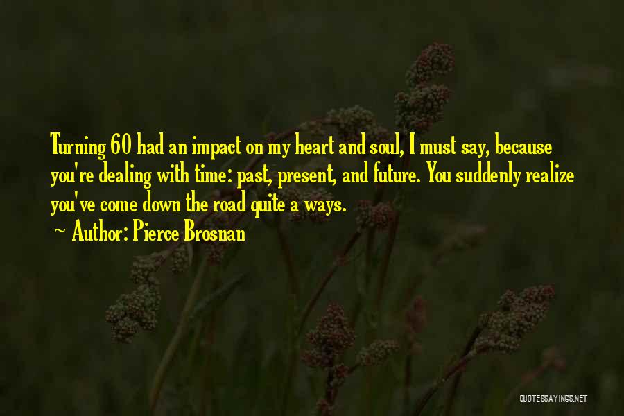 Pierce Brosnan Quotes: Turning 60 Had An Impact On My Heart And Soul, I Must Say, Because You're Dealing With Time: Past, Present,