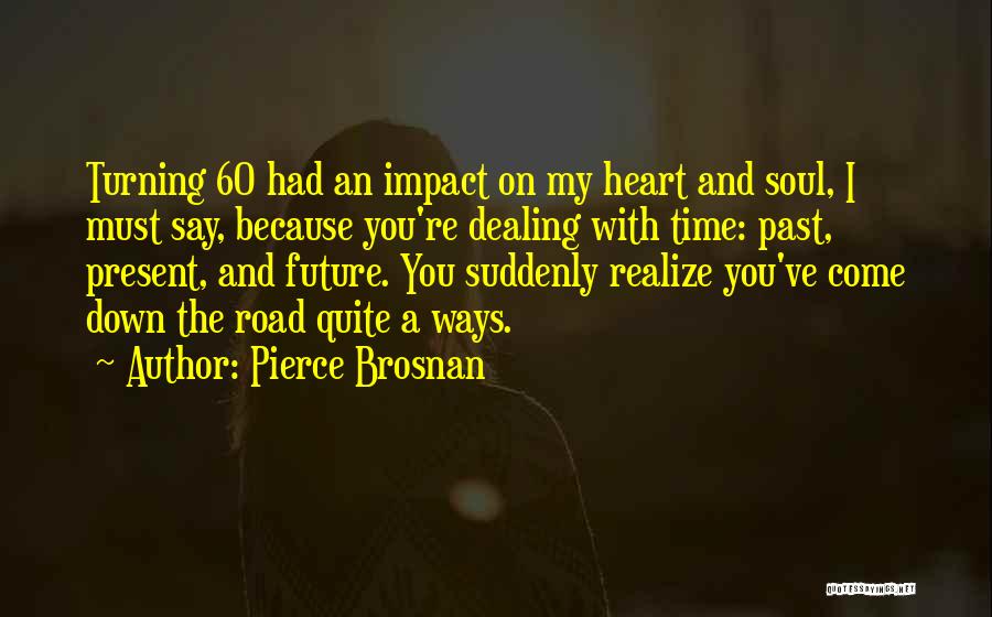 Pierce Brosnan Quotes: Turning 60 Had An Impact On My Heart And Soul, I Must Say, Because You're Dealing With Time: Past, Present,