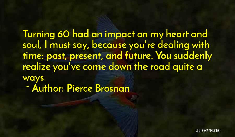 Pierce Brosnan Quotes: Turning 60 Had An Impact On My Heart And Soul, I Must Say, Because You're Dealing With Time: Past, Present,