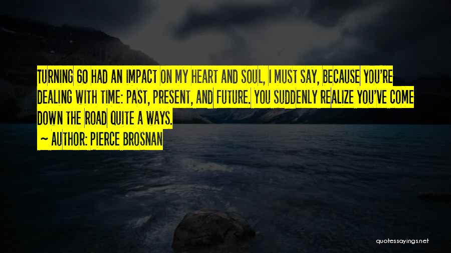 Pierce Brosnan Quotes: Turning 60 Had An Impact On My Heart And Soul, I Must Say, Because You're Dealing With Time: Past, Present,