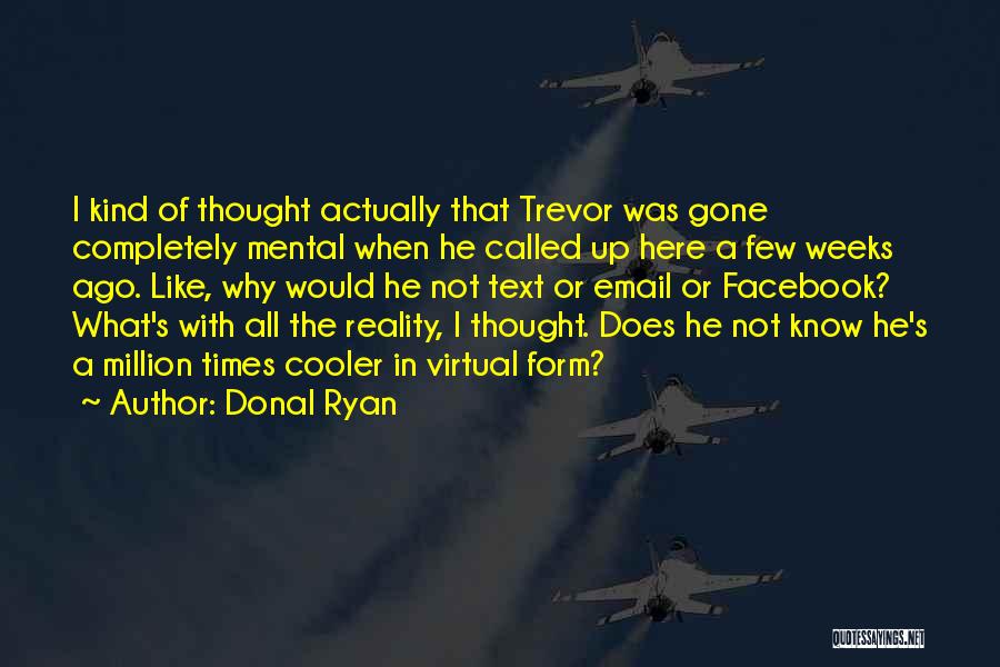 Donal Ryan Quotes: I Kind Of Thought Actually That Trevor Was Gone Completely Mental When He Called Up Here A Few Weeks Ago.