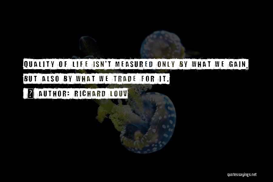 Richard Louv Quotes: Quality Of Life Isn't Measured Only By What We Gain, But Also By What We Trade For It.