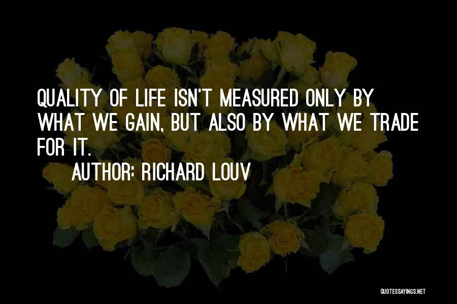 Richard Louv Quotes: Quality Of Life Isn't Measured Only By What We Gain, But Also By What We Trade For It.