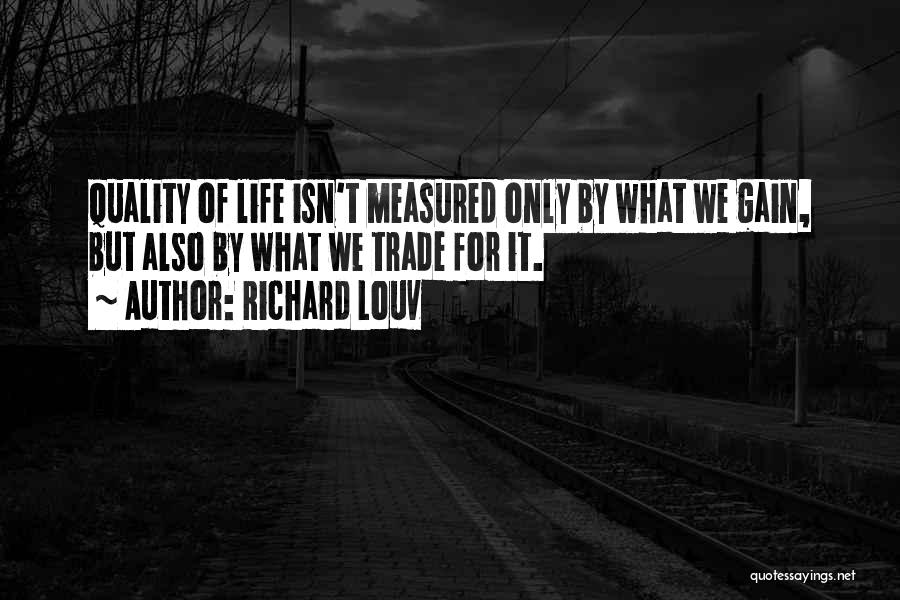 Richard Louv Quotes: Quality Of Life Isn't Measured Only By What We Gain, But Also By What We Trade For It.