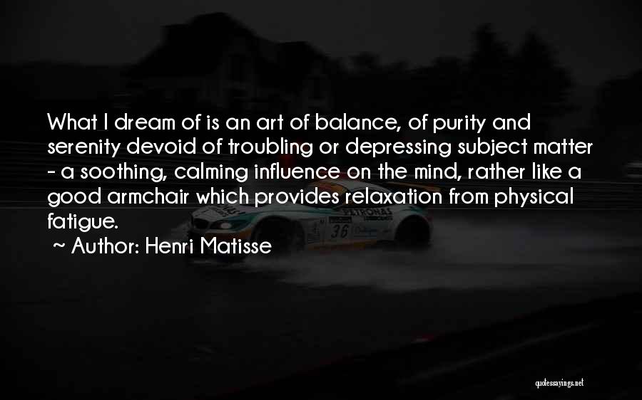 Henri Matisse Quotes: What I Dream Of Is An Art Of Balance, Of Purity And Serenity Devoid Of Troubling Or Depressing Subject Matter