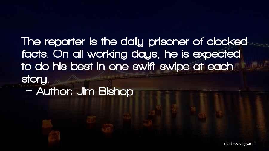 Jim Bishop Quotes: The Reporter Is The Daily Prisoner Of Clocked Facts. On All Working Days, He Is Expected To Do His Best