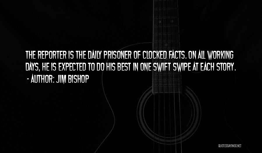 Jim Bishop Quotes: The Reporter Is The Daily Prisoner Of Clocked Facts. On All Working Days, He Is Expected To Do His Best