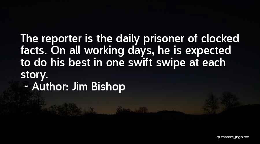 Jim Bishop Quotes: The Reporter Is The Daily Prisoner Of Clocked Facts. On All Working Days, He Is Expected To Do His Best