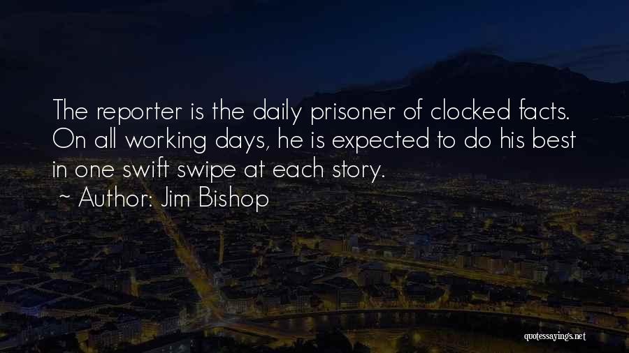 Jim Bishop Quotes: The Reporter Is The Daily Prisoner Of Clocked Facts. On All Working Days, He Is Expected To Do His Best