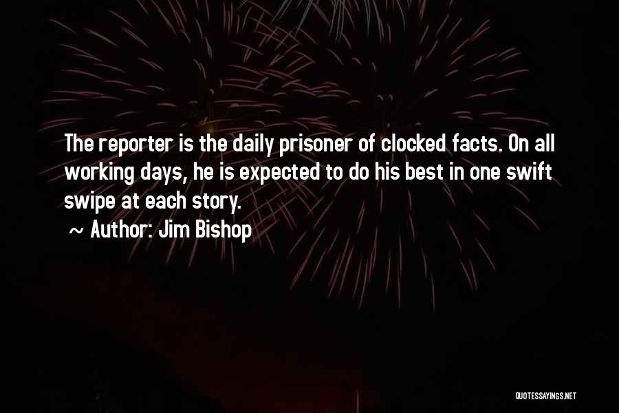 Jim Bishop Quotes: The Reporter Is The Daily Prisoner Of Clocked Facts. On All Working Days, He Is Expected To Do His Best