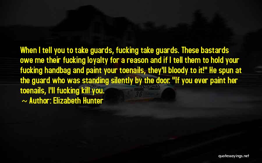 Elizabeth Hunter Quotes: When I Tell You To Take Guards, Fucking Take Guards. These Bastards Owe Me Their Fucking Loyalty For A Reason