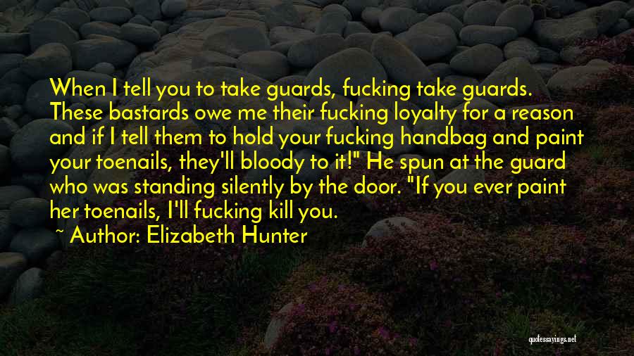 Elizabeth Hunter Quotes: When I Tell You To Take Guards, Fucking Take Guards. These Bastards Owe Me Their Fucking Loyalty For A Reason